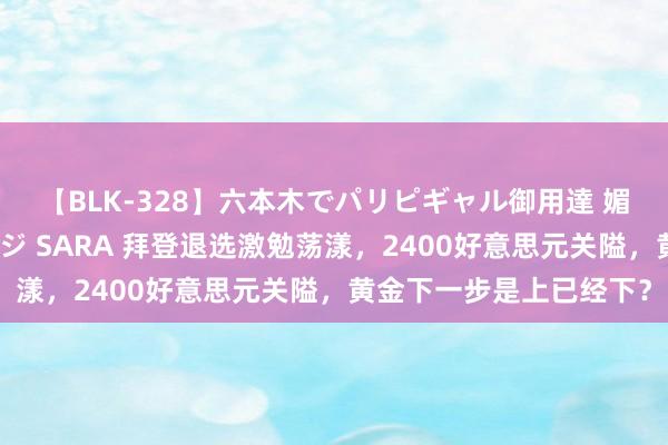 【BLK-328】六本木でパリピギャル御用達 媚薬悶絶オイルマッサージ SARA 拜登退选激勉荡漾，2400好意思元关隘，黄金下一步是上已经下？