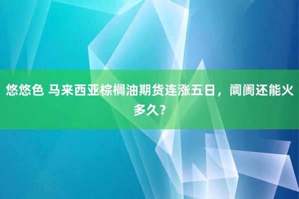 悠悠色 马来西亚棕榈油期货连涨五日，阛阓还能火多久？