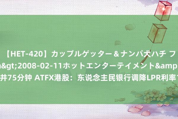 【HET-420】カップルゲッター＆ナンパ犬ハチ ファイト一発</a>2008-02-11ホットエンターテイメント&$向井75分钟 ATFX港股：东说念主民银行调降LPR利率10基点，地产受益银行承压恒指大涨