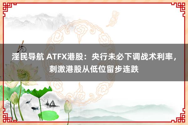 淫民导航 ATFX港股：央行未必下调战术利率，刺激港股从低位留步连跌