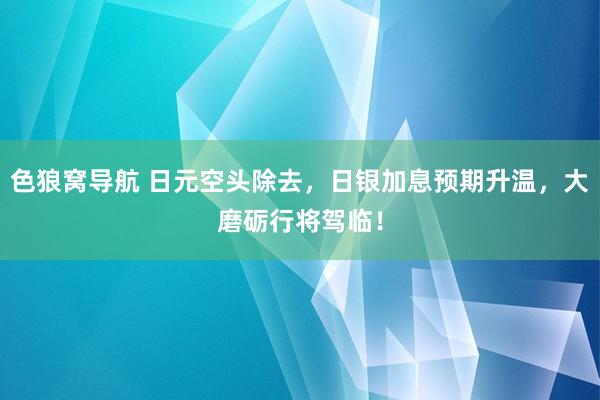 色狼窝导航 日元空头除去，日银加息预期升温，大磨砺行将驾临！