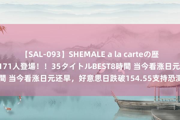 【SAL-093】SHEMALE a la carteの歴史 2008～2011 国内作品171人登場！！35タイトルBEST8時間 当今看涨日元还早，好意思日跌破154.55支持恐测试151.86！