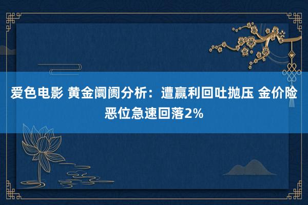 爱色电影 黄金阛阓分析：遭赢利回吐抛压 金价险恶位急速回落2%