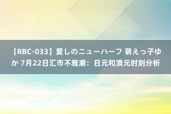 【RBC-033】愛しのニューハーフ 萌えっ子ゆか 7月22日汇市不雅潮：日元和澳元时刻分析