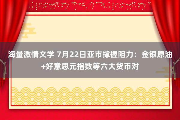 海量激情文学 7月22日亚市撑握阻力：金银原油+好意思元指数等六大货币对