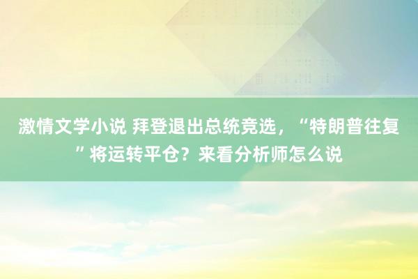 激情文学小说 拜登退出总统竞选，“特朗普往复”将运转平仓？来看分析师怎么说