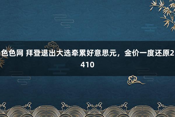 色色网 拜登退出大选牵累好意思元，金价一度还原2410