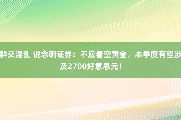 群交淫乱 说念明证券：不应看空黄金，本季度有望涉及2700好意思元！