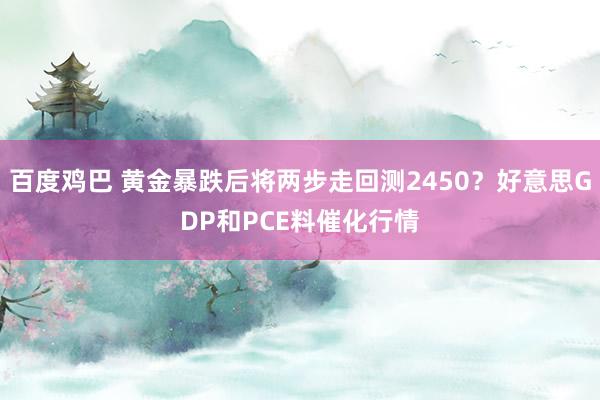 百度鸡巴 黄金暴跌后将两步走回测2450？好意思GDP和PCE料催化行情