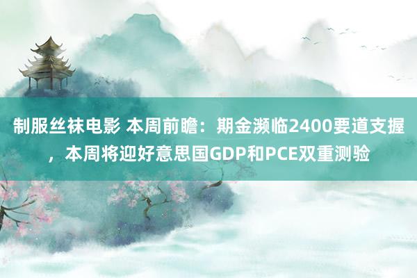 制服丝袜电影 本周前瞻：期金濒临2400要道支握，本周将迎好意思国GDP和PCE双重测验