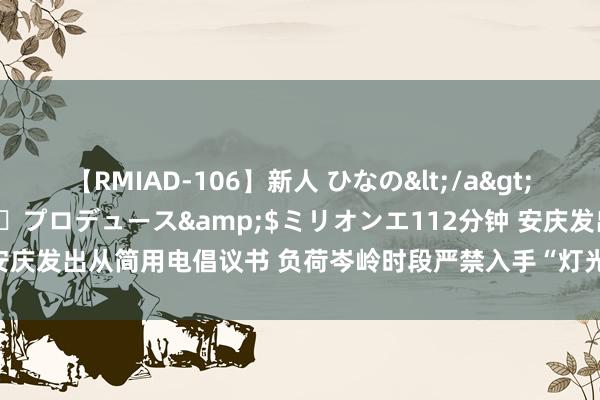 【RMIAD-106】新人 ひなの</a>2008-06-04ケイ・エム・プロデュース&$ミリオンエ112分钟 安庆发出从简用电倡议书 负荷岑岭时段严禁入手“灯光秀”_大皖新闻 | 安徽网