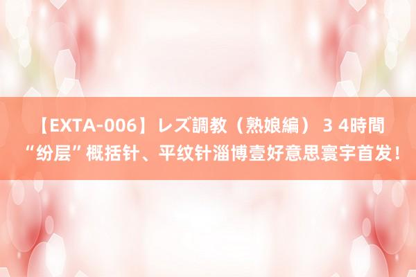 【EXTA-006】レズ調教（熟娘編） 3 4時間 “纷层”概括针、平纹针淄博壹好意思寰宇首发！