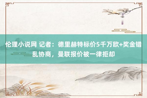 伦理小说网 记者：德里赫特标价5千万欧+奖金错乱协商，曼联报价被一律拒却