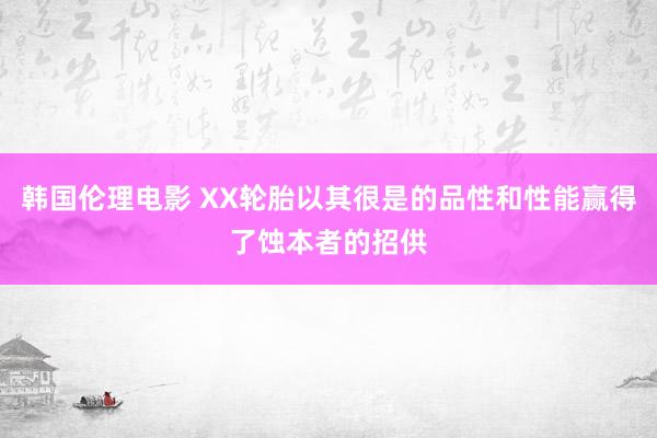 韩国伦理电影 XX轮胎以其很是的品性和性能赢得了蚀本者的招供