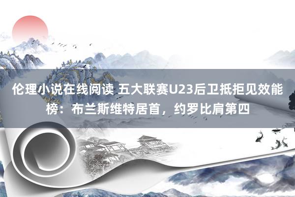 伦理小说在线阅读 五大联赛U23后卫抵拒见效能榜：布兰斯维特居首，约罗比肩第四