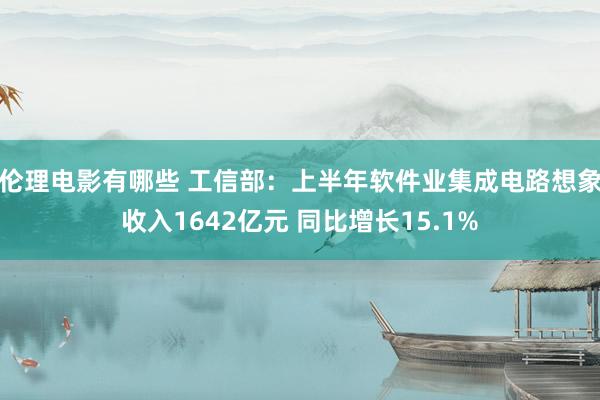 伦理电影有哪些 工信部：上半年软件业集成电路想象收入1642亿元 同比增长15.1%