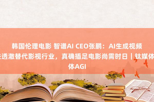 韩国伦理电影 智谱AI CEO张鹏：AI生成视频无法透澈替代影视行业，真确插足电影尚需时日｜钛媒体AGI