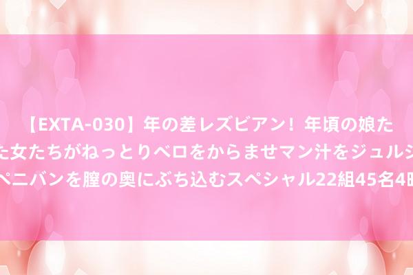 【EXTA-030】年の差レズビアン！年頃の娘たちとお母さんくらいの熟した女たちがねっとりベロをからませマン汁をジュルジュル舐め合った後にペニバンを膣の奥にぶち込むスペシャル22組45名4時間 压力给到谷歌们！OpenAI发布搜索产物SearchGPT