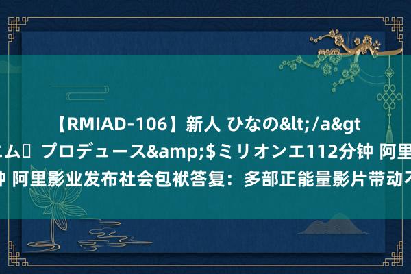 【RMIAD-106】新人 ひなの</a>2008-06-04ケイ・エム・プロデュース&$ミリオンエ112分钟 阿里影业发布社会包袱答复：多部正能量影片带动不雅影东谈主次破7.6亿