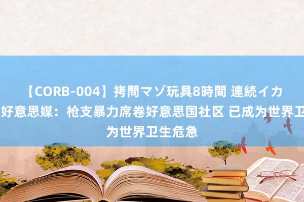 【CORB-004】拷問マゾ玩具8時間 連続イカせ調教 好意思媒：枪支暴力席卷好意思国社区 已成为世界卫生危急