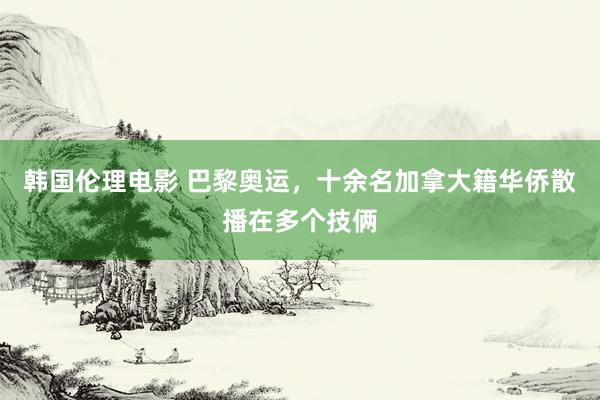 韩国伦理电影 巴黎奥运，十余名加拿大籍华侨散播在多个技俩