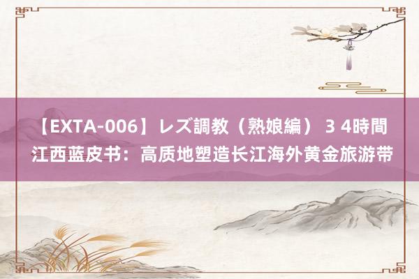 【EXTA-006】レズ調教（熟娘編） 3 4時間 江西蓝皮书：高质地塑造长江海外黄金旅游带