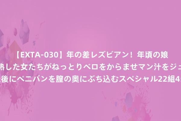 【EXTA-030】年の差レズビアン！年頃の娘たちとお母さんくらいの熟した女たちがねっとりベロをからませマン汁をジュルジュル舐め合った後にペニバンを膣の奥にぶち込むスペシャル22組45名4時間 「盘中宝•数据」无东谈主驾驶+光伏+风电+交易航天+芯片，五大热门一周以来获北上资金净买入情况（附表）