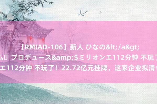 【RMIAD-106】新人 ひなの</a>2008-06-04ケイ・エム・プロデュース&$ミリオンエ112分钟 不玩了！22.72亿元挂牌，这家企业拟清仓券商股权