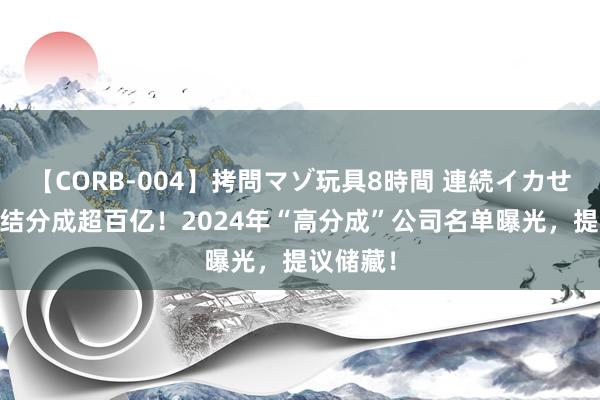 【CORB-004】拷問マゾ玩具8時間 連続イカせ調教 连结分成超百亿！2024年“高分成”公司名单曝光，提议储藏！