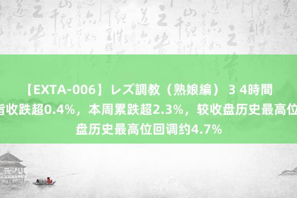 【EXTA-006】レズ調教（熟娘編） 3 4時間 巴基斯坦股指收跌超0.4%，本周累跌超2.3%，较收盘历史最高位回调约4.7%