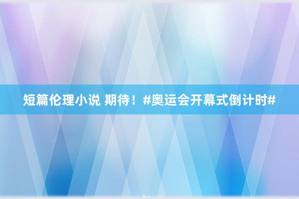 短篇伦理小说 期待！#奥运会开幕式倒计时#