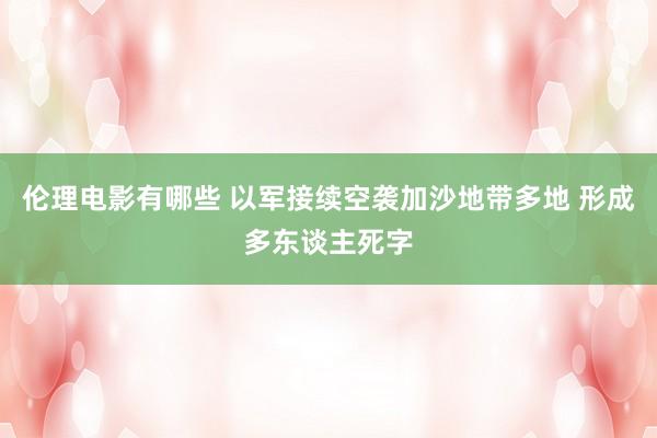 伦理电影有哪些 以军接续空袭加沙地带多地 形成多东谈主死字