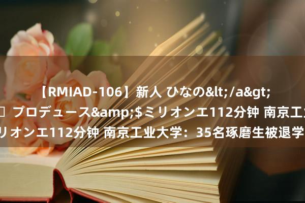 【RMIAD-106】新人 ひなの</a>2008-06-04ケイ・エム・プロデュース&$ミリオンエ112分钟 南京工业大学：35名琢磨生被退学处理