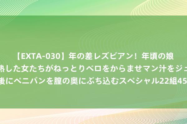 【EXTA-030】年の差レズビアン！年頃の娘たちとお母さんくらいの熟した女たちがねっとりベロをからませマン汁をジュルジュル舐め合った後にペニバンを膣の奥にぶち込むスペシャル22組45名4時間 本科赴澳大利亚留学用度高吗?全面剖释助你贤慧决议！