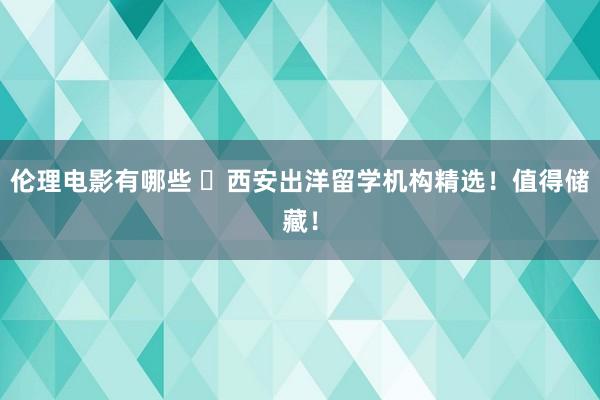 伦理电影有哪些 ​西安出洋留学机构精选！值得储藏！