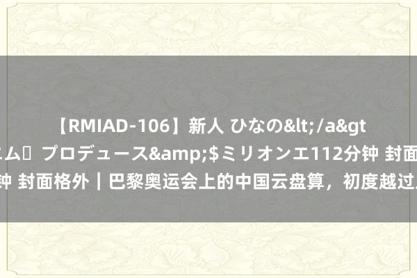 【RMIAD-106】新人 ひなの</a>2008-06-04ケイ・エム・プロデュース&$ミリオンエ112分钟 封面格外｜巴黎奥运会上的中国云盘算，初度越过卫星成为转播主要方式