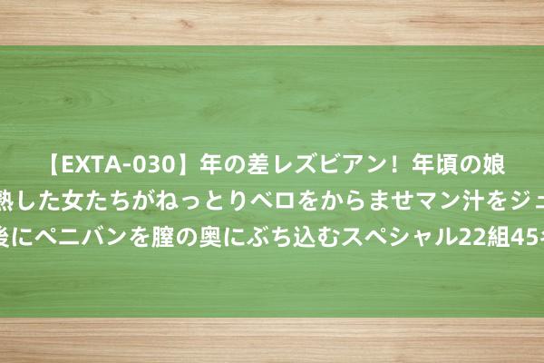 【EXTA-030】年の差レズビアン！年頃の娘たちとお母さんくらいの熟した女たちがねっとりベロをからませマン汁をジュルジュル舐め合った後にペニバンを膣の奥にぶち込むスペシャル22組45名4時間 赛事搭台经济唱戏，小轮车诱导掀翻暑期旅游热