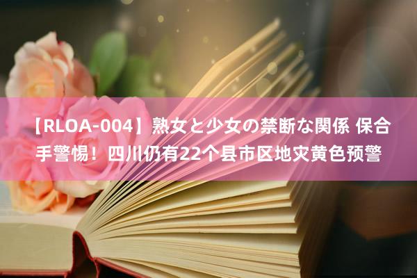 【RLOA-004】熟女と少女の禁断な関係 保合手警惕！四川仍有22个县市区地灾黄色预警