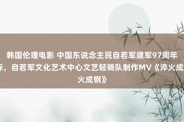 韩国伦理电影 中国东说念主民自若军建军97周年之际，自若军文化艺术中心文艺轻骑队制作MV《淬火成钢》