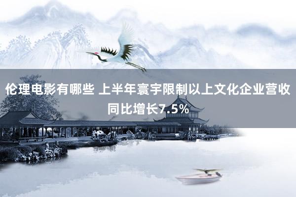 伦理电影有哪些 上半年寰宇限制以上文化企业营收同比增长7.5%