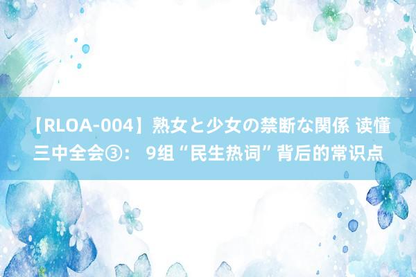 【RLOA-004】熟女と少女の禁断な関係 读懂三中全会③： 9组“民生热词”背后的常识点