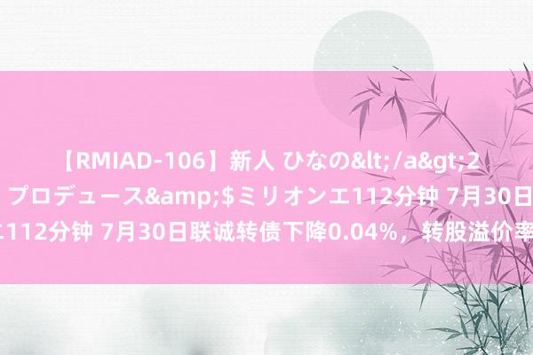 【RMIAD-106】新人 ひなの</a>2008-06-04ケイ・エム・プロデュース&$ミリオンエ112分钟 7月30日联诚转债下降0.04%，转股溢价率34.18%