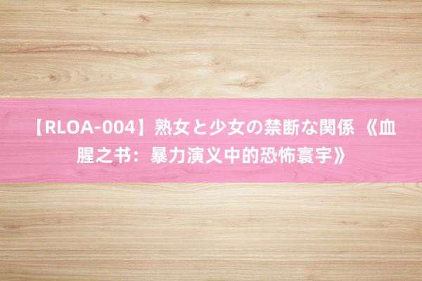 【RLOA-004】熟女と少女の禁断な関係 《血腥之书：暴力演义中的恐怖寰宇》