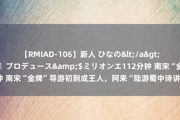 【RMIAD-106】新人 ひなの</a>2008-06-04ケイ・エム・プロデュース&$ミリオンエ112分钟 南宋“金牌”导游初到成王人，阿来“陆游蜀中诗讲”8月3日开启第三讲