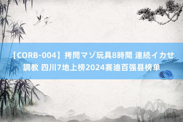 【CORB-004】拷問マゾ玩具8時間 連続イカせ調教 四川7地上榜2024赛迪百强县榜单