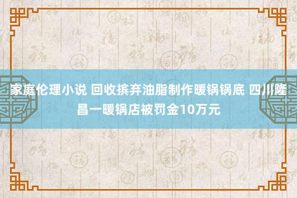 家庭伦理小说 回收摈弃油脂制作暖锅锅底 四川隆昌一暖锅店被罚金10万元