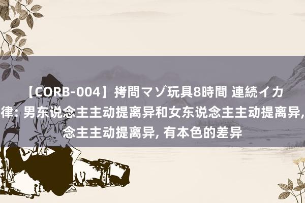 【CORB-004】拷問マゾ玩具8時間 連続イカせ調教 情势铁律: 男东说念主主动提离异和女东说念主主动提离异， 有本色的差异