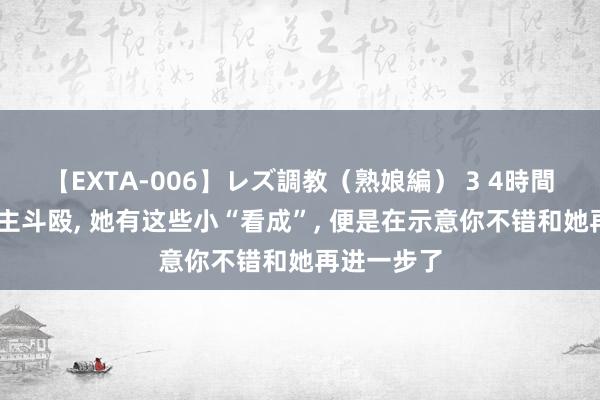 【EXTA-006】レズ調教（熟娘編） 3 4時間 和女东谈主斗殴， 她有这些小“看成”， 便是在示意你不错和她再进一步了