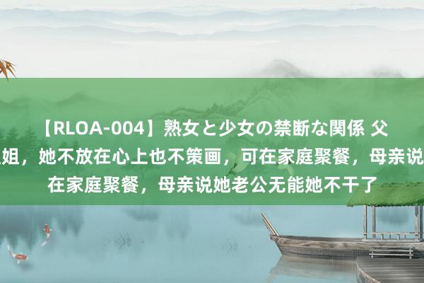 【RLOA-004】熟女と少女の禁断な関係 父母偏心能说会谈的姐姐，她不放在心上也不策画，可在家庭聚餐，母亲说她老公无能她不干了