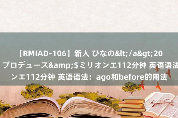 【RMIAD-106】新人 ひなの</a>2008-06-04ケイ・エム・プロデュース&$ミリオンエ112分钟 英语语法：ago和before的用法